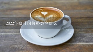 2022年咖啡因价格会降价么