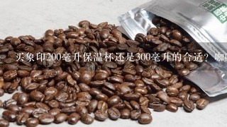 买象印200毫升保温杯还是300毫升的合适？咖啡杯呢？