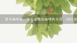 想买咖啡机，不知道哪款咖啡机实用，同时请教一下哪