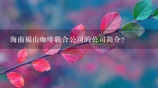 海南福山咖啡联合公司的公司简介？