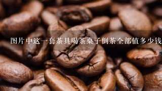 图片中这一套茶具喝茶桌子倒茶全部值多少钱，打算如是买一套，求大师帮帮忙谷歌价格价格