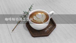 咖啡师待遇怎么样？