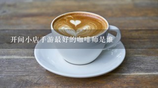 开间小店手游最好的咖啡师是谁