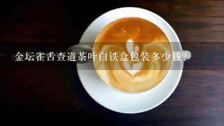 金坛雀舌查道茶叶白铁盒包装多少钱？