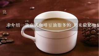 求介绍一款意式咖啡豆油脂多的 用来做奶咖价格在100以内一磅请求高人们回答 另外澳洲进口的鲜语