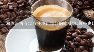 湘潭河西有没有环境比较好的咖啡馆,价格也比较便宜的?