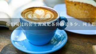 你们喝过的碧生源减肥茶价格是多少，网上跟店里一个