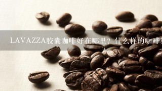 LAVAZZA胶囊咖啡好在哪里？什么样的咖啡算是好咖啡