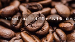 关于咖啡一杯<br/>1、5元被狂薅羊毛这件事，瑞幸是如何回