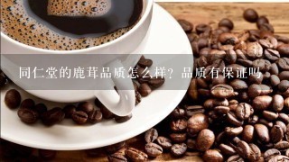 同仁堂的鹿茸品质怎么样？品质有保证吗