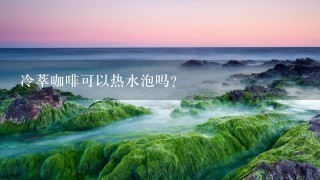 冷萃咖啡可以热水泡吗？