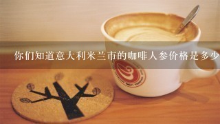 你们知道意大利米兰市的咖啡人参价格是多少钱一杯?