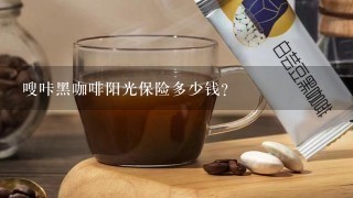 嗖咔黑咖啡阳光保险多少钱？