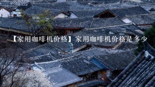 【家用咖啡机价格】家用咖啡机价格是多少