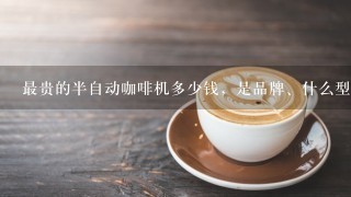 最贵的半自动咖啡机多少钱，是品牌、什么型号？