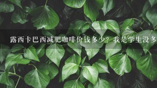 露西卡巴西减肥咖啡价钱多少？我是学生没多少钱，在那买有优惠？