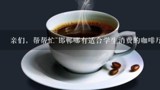 亲们，帮帮忙~邯郸哪有适合学生消费的咖啡厅，环境好些的？请附价格~谢啦~