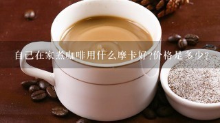 自己在家煮咖啡用什么摩卡好?价格是多少?