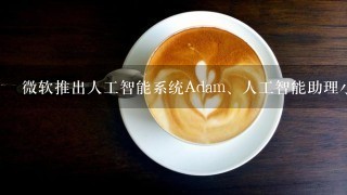 微软推出人工智能系统Adam、人工智能助理小冰和Cortana，通过深度学习大幅提升（）水平。