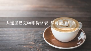 大连星巴克咖啡价格表 尽可能详细点