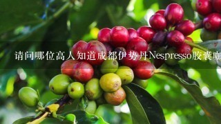 请问哪位高人知道成都伊势丹Nespresso胶囊咖啡机的