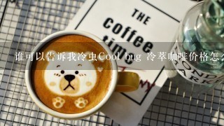 谁可以告诉我冷虫Cool bug 冷萃咖啡价格怎么样？