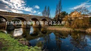 台州市欧帝咖啡有限公司怎么样？