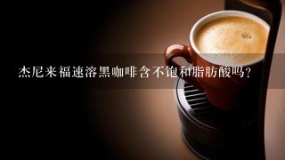 杰尼来福速溶黑咖啡含不饱和脂肪酸吗?