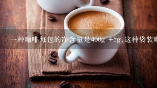 一种咖啡每包的净含量是400g +5g,这种袋装咖啡净含量范围是多少?