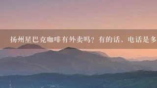 扬州星巴克咖啡有外卖吗？有的话，电话是多少？要加