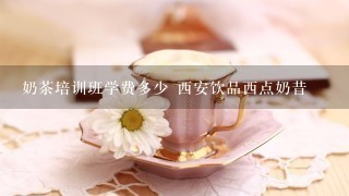 奶茶培训班学费多少 西安饮品西点奶昔