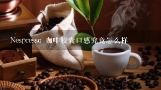 Nespresso 咖啡胶囊口感究竟怎么样