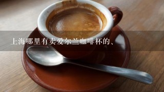 上海哪里有卖爱尔兰咖啡杯的、