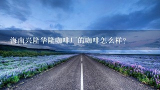 海南兴隆华隆咖啡厂的咖啡怎么样?