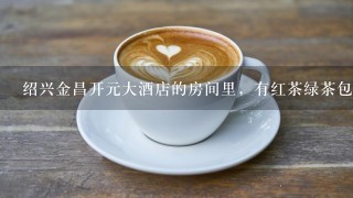 绍兴金昌开元大酒店的房间里，有红茶绿茶包，还有咖