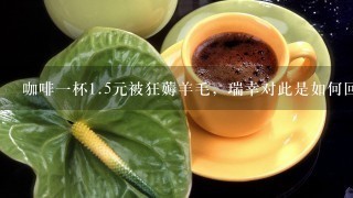 咖啡一杯<br/>1、5元被狂薅羊毛，瑞幸对此是如何回应的？