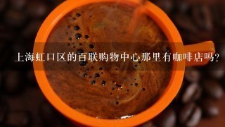 上海虹口区的百联购物中心那里有咖啡店吗？请介绍一下特色和价位……