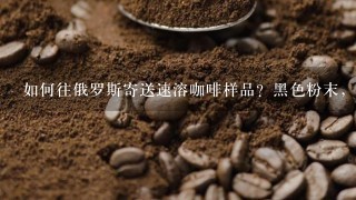 如何往俄罗斯寄送速溶咖啡样品？黑色粉末，说是不让寄。