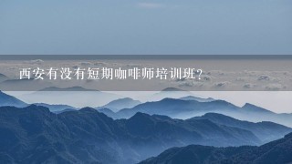 西安有没有短期咖啡师培训班？