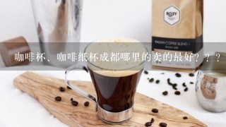 咖啡杯、咖啡纸杯成都哪里的卖的最好？？？