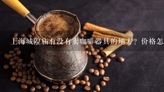 上海城隍庙有没有卖咖啡器具的地方？价格怎样？