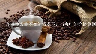 在其他条件不变的情况下，当咖啡的价格急剧升高时，对茶叶的需求（ ）