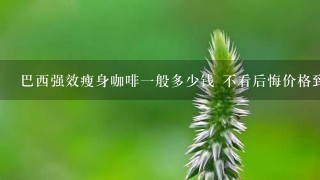 巴西强效瘦身咖啡一般多少钱 不看后悔价格到底多少钱