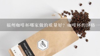 福州咖啡杯哪家做的质量好？咖啡杯的价格一般需要多少钱?