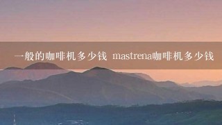 一般的咖啡机多少钱 mastrena咖啡机多少钱