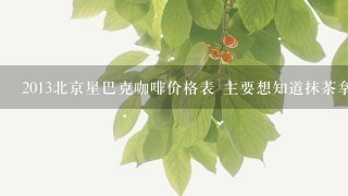 2013北京星巴克咖啡价格表 主要想知道抹茶拿铁的价格 谢谢~