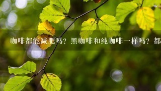 咖啡都能减肥吗？黑咖啡和纯咖啡一样吗？都有什么牌子的黑咖啡？价格大概是多少？