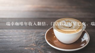 瑞幸咖啡年收入翻倍，门店数超过星巴克，瑞幸咖啡为