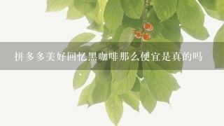 拼多多美好回忆黑咖啡那么便宜是真的吗