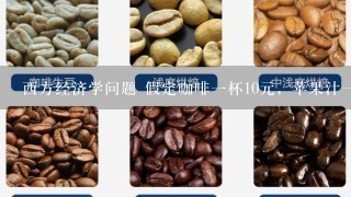 西方经济学问题 假定咖啡一杯10元，苹果汁一杯5元，当二者的MRS＞2时，消费者为达到最大满足，会选择（）